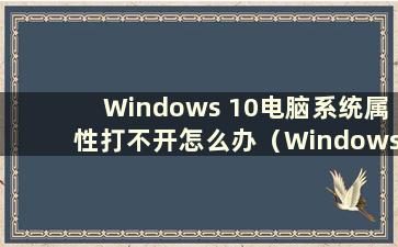 Windows 10电脑系统属性打不开怎么办（Windows 10系统属性打不开）